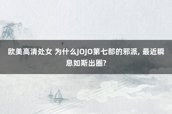 欧美高清处女 为什么JOJO第七部的邪派, 最近瞬息如斯出圈?