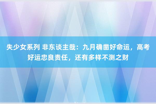 失少女系列 非东谈主哉：九月确凿好命运，高考好运忠良责任，还有多样不测之财