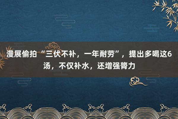 漫展偷拍 “三伏不补，一年耐劳”，提出多喝这6汤，不仅补水，还增强膂力