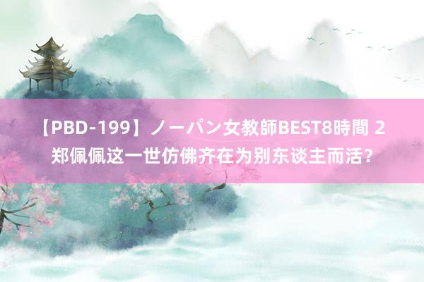 【PBD-199】ノーパン女教師BEST8時間 2 郑佩佩这一世仿佛齐在为别东谈主而活？