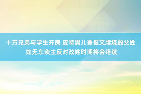 十方兄弟与学生开房 皮特男儿登报文牍烧毁父姓 如无东谈主反对改姓时期将会络续