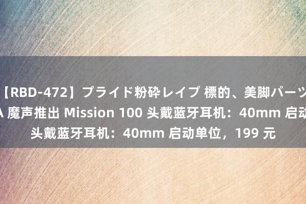 【RBD-472】プライド粉砕レイプ 標的、美脚パーツモデル ASUKA 魔声推出 Mission 100 头戴蓝牙耳机：40mm 启动单位，199 元