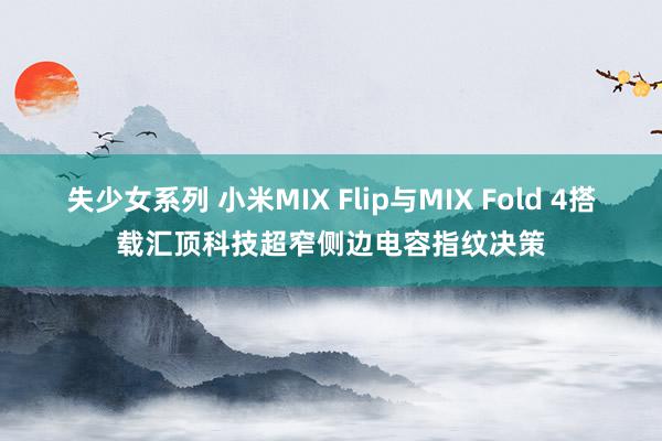 失少女系列 小米MIX Flip与MIX Fold 4搭载汇顶科技超窄侧边电容指纹决策