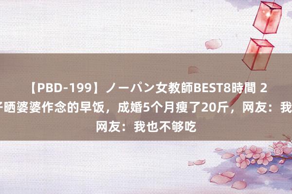 【PBD-199】ノーパン女教師BEST8時間 2 江西女子晒婆婆作念的早饭，成婚5个月瘦了20斤，网友：我也不够吃