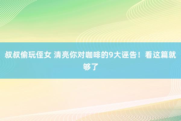 叔叔偷玩侄女 清亮你对咖啡的9大诬告！看这篇就够了