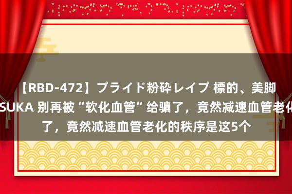 【RBD-472】プライド粉砕レイプ 標的、美脚パーツモデル ASUKA 别再被“软化血管”给骗了，竟然减速血管老化的秩序是这5个