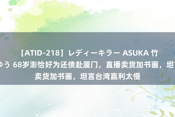 【ATID-218】レディーキラー ASUKA 竹内紗里奈 麻生ゆう 68岁澎恰好为还债赴厦门，直播卖货加书画，坦言台湾赢利太慢