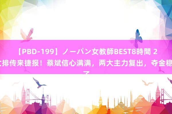 【PBD-199】ノーパン女教師BEST8時間 2 女排传来捷报！蔡斌信心满满，两大主力复出，夺金稳了