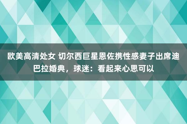 欧美高清处女 切尔西巨星恩佐携性感妻子出席迪巴拉婚典，球迷：看起来心思可以