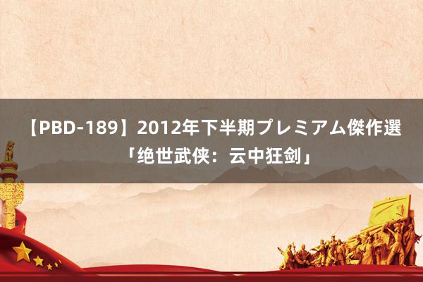 【PBD-189】2012年下半期プレミアム傑作選 「绝世武侠：云中狂剑」