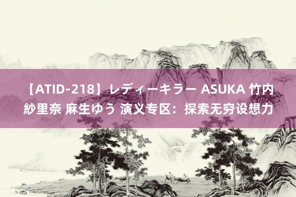 【ATID-218】レディーキラー ASUKA 竹内紗里奈 麻生ゆう 演义专区：探索无穷设想力