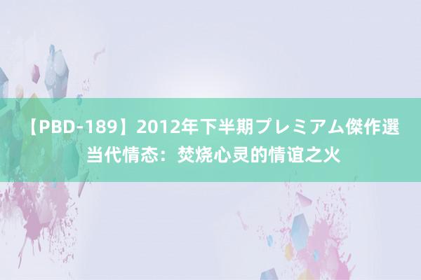 【PBD-189】2012年下半期プレミアム傑作選 当代情态：焚烧心灵的情谊之火