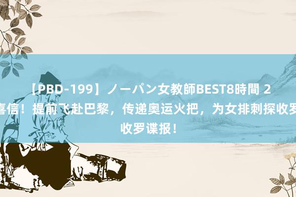 【PBD-199】ノーパン女教師BEST8時間 2 朱婷喜信！提前飞赴巴黎，传递奥运火把，为女排刺探收罗谍报！