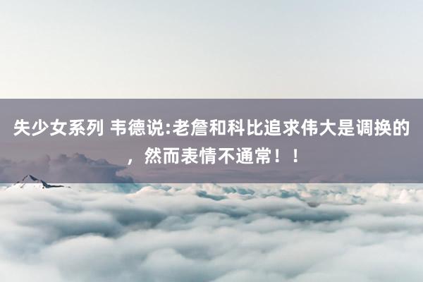 失少女系列 韦德说:老詹和科比追求伟大是调换的，然而表情不通常！！