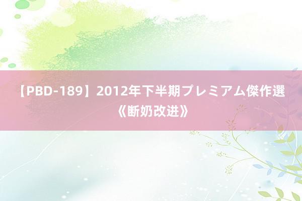 【PBD-189】2012年下半期プレミアム傑作選 《断奶改进》