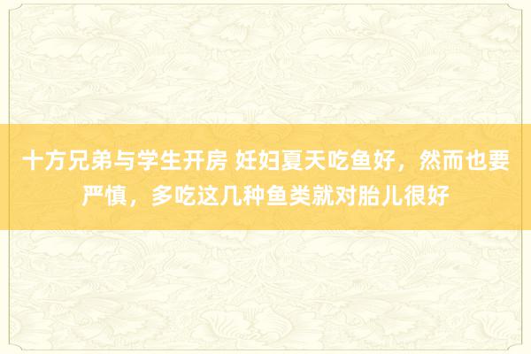 十方兄弟与学生开房 妊妇夏天吃鱼好，然而也要严慎，多吃这几种鱼类就对胎儿很好