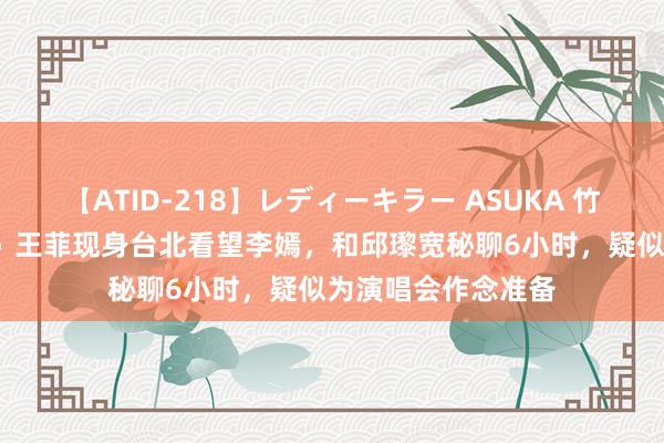 【ATID-218】レディーキラー ASUKA 竹内紗里奈 麻生ゆう 王菲现身台北看望李嫣，和邱瓈宽秘聊6小时，疑似为演唱会作念准备