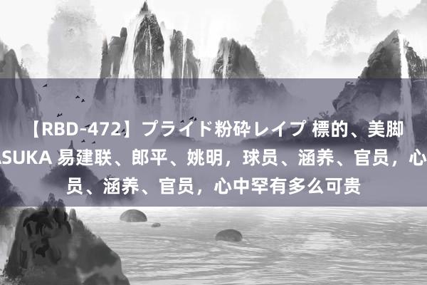 【RBD-472】プライド粉砕レイプ 標的、美脚パーツモデル ASUKA 易建联、郎平、姚明，球员、涵养、官员，心中罕有多么可贵