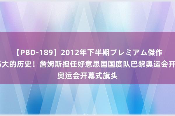 【PBD-189】2012年下半期プレミアム傑作選 见证伟大的历史！詹姆斯担任好意思国国度队巴黎奥运会开幕式旗头