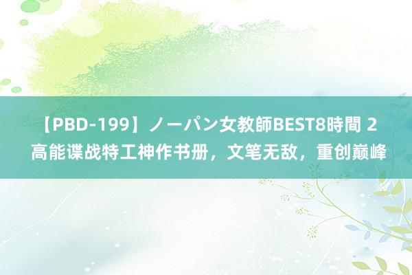 【PBD-199】ノーパン女教師BEST8時間 2 高能谍战特工神作书册，文笔无敌，重创巅峰