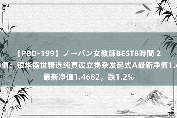 【PBD-199】ノーパン女教師BEST8時間 2 7月22日基金净值：银华盛世精选纯真设立搀杂发起式A最新净值1.4682，跌1.2%