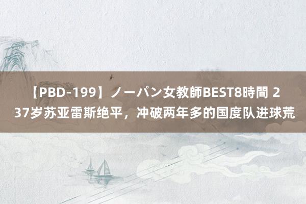 【PBD-199】ノーパン女教師BEST8時間 2 37岁苏亚雷斯绝平，冲破两年多的国度队进球荒