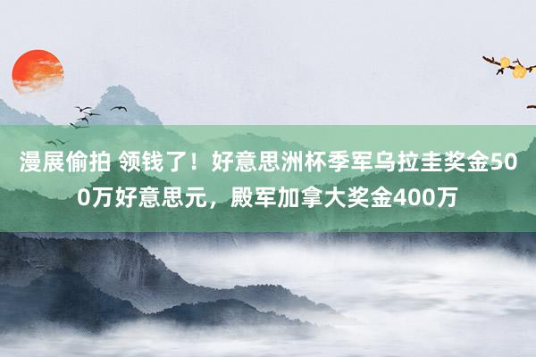 漫展偷拍 领钱了！好意思洲杯季军乌拉圭奖金500万好意思元，殿军加拿大奖金400万