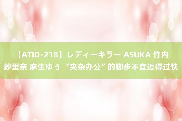 【ATID-218】レディーキラー ASUKA 竹内紗里奈 麻生ゆう “夹杂办公”的脚步不宜迈得过快