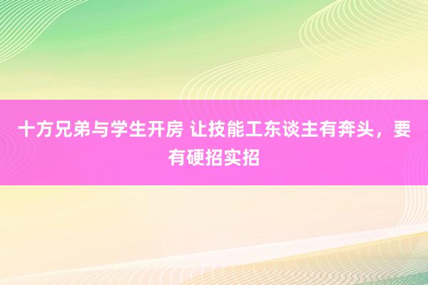 十方兄弟与学生开房 让技能工东谈主有奔头，要有硬招实招