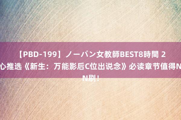 【PBD-199】ノーパン女教師BEST8時間 2 良心推选《新生：万能影后C位出说念》必读章节值得N刷！