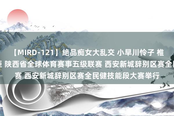 【MIRD-121】絶品痴女大乱交 小早川怜子 椎名ゆな ASUKA 乃亜 陕西省全球体育赛事五级联赛 西安新城辞别区赛全民健技能段大赛举行