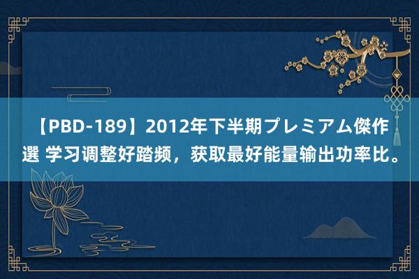 【PBD-189】2012年下半期プレミアム傑作選 学习调整好踏频，获取最好能量输出功率比。