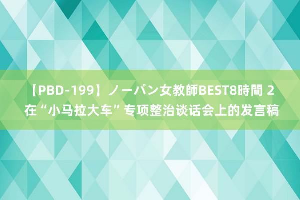 【PBD-199】ノーパン女教師BEST8時間 2 在“小马拉大车”专项整治谈话会上的发言稿