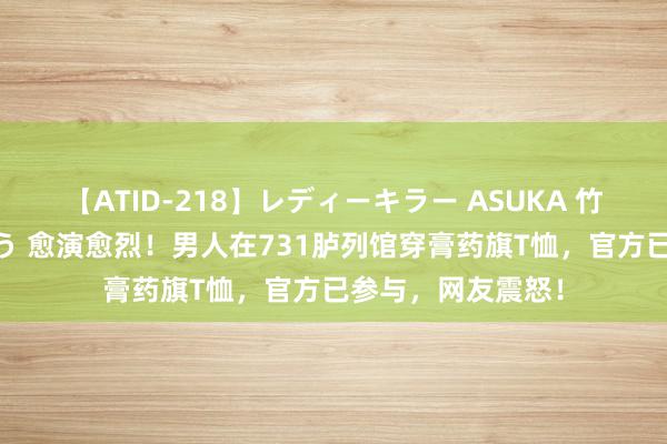 【ATID-218】レディーキラー ASUKA 竹内紗里奈 麻生ゆう 愈演愈烈！男人在731胪列馆穿膏药旗T恤，官方已参与，网友震怒！