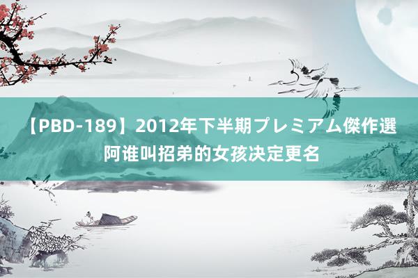 【PBD-189】2012年下半期プレミアム傑作選 阿谁叫招弟的女孩决定更名