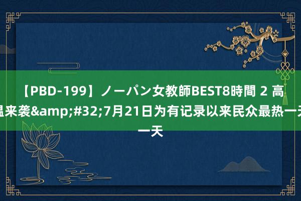 【PBD-199】ノーパン女教師BEST8時間 2 高温来袭&#32;7月21日为有记录以来民众最热一天