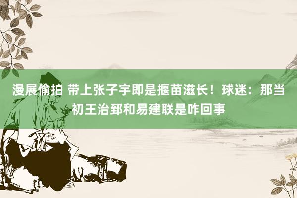 漫展偷拍 带上张子宇即是揠苗滋长！球迷：那当初王治郅和易建联是咋回事