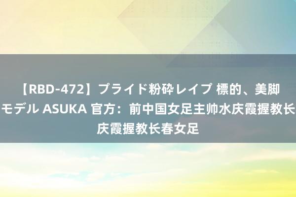 【RBD-472】プライド粉砕レイプ 標的、美脚パーツモデル ASUKA 官方：前中国女足主帅水庆霞握教长春女足