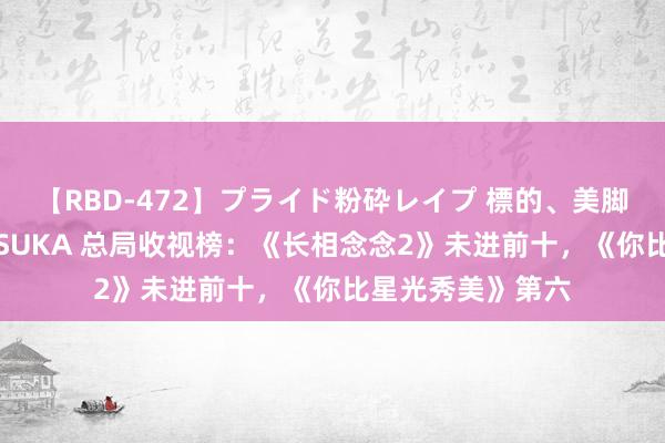 【RBD-472】プライド粉砕レイプ 標的、美脚パーツモデル ASUKA 总局收视榜：《长相念念2》未进前十，《你比星光秀美》第六