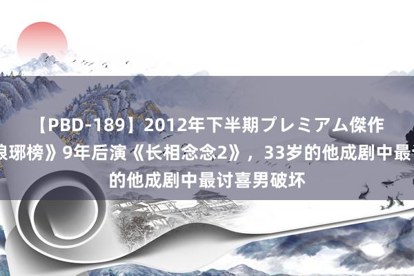 【PBD-189】2012年下半期プレミアム傑作選 演完《琅琊榜》9年后演《长相念念2》，33岁的他成剧中最讨喜男破坏