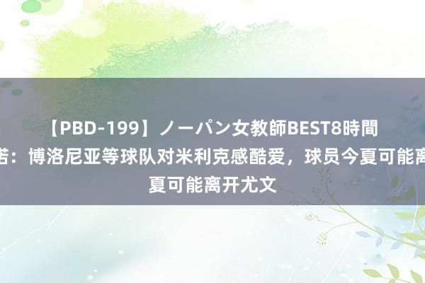 【PBD-199】ノーパン女教師BEST8時間 2 罗马诺：博洛尼亚等球队对米利克感酷爱，球员今夏可能离开尤文