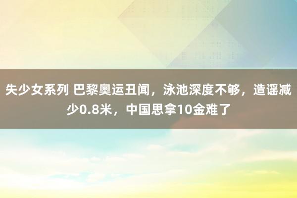 失少女系列 巴黎奥运丑闻，泳池深度不够，造谣减少0.8米，中国思拿10金难了