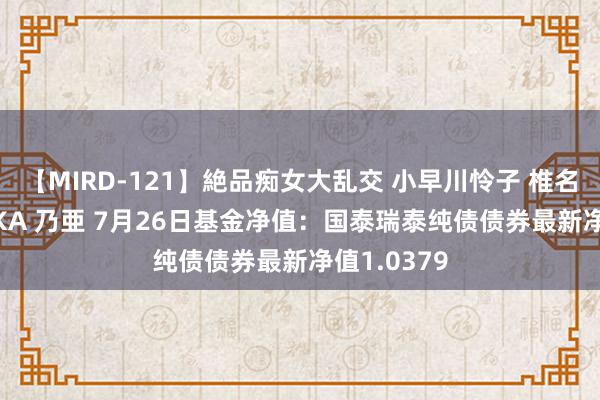 【MIRD-121】絶品痴女大乱交 小早川怜子 椎名ゆな ASUKA 乃亜 7月26日基金净值：国泰瑞泰纯债债券最新净值1.0379