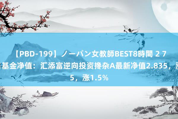 【PBD-199】ノーパン女教師BEST8時間 2 7月26日基金净值：汇添富逆向投资搀杂A最新净值2.835，涨1.5%