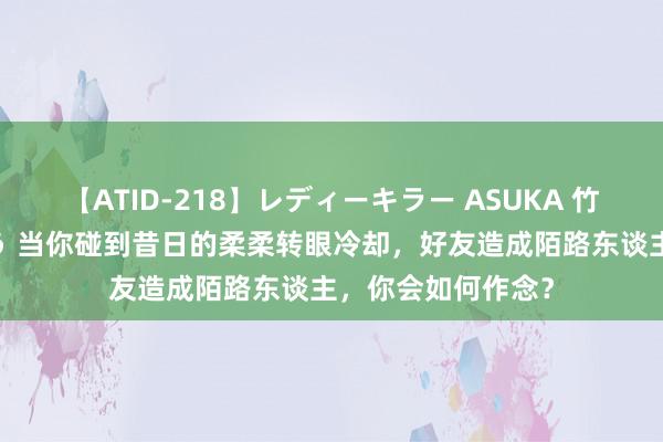 【ATID-218】レディーキラー ASUKA 竹内紗里奈 麻生ゆう 当你碰到昔日的柔柔转眼冷却，好友造成陌路东谈主，你会如何作念？