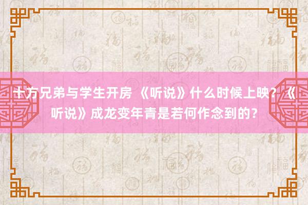 十方兄弟与学生开房 《听说》什么时候上映？《听说》成龙变年青是若何作念到的？