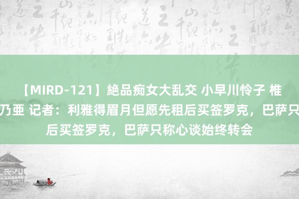 【MIRD-121】絶品痴女大乱交 小早川怜子 椎名ゆな ASUKA 乃亜 记者：利雅得眉月但愿先租后买签罗克，巴萨只称心谈始终转会