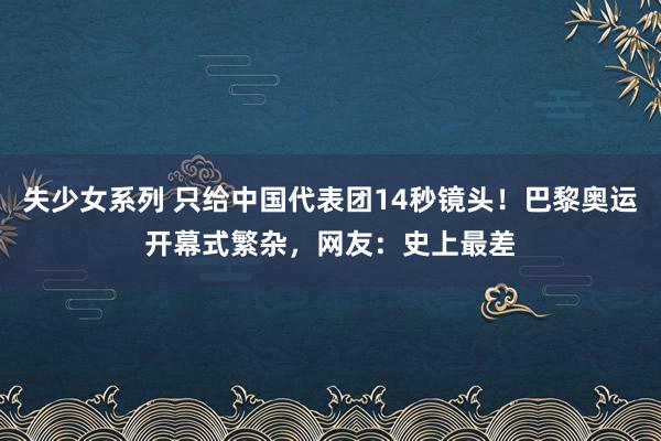 失少女系列 只给中国代表团14秒镜头！巴黎奥运开幕式繁杂，网友：史上最差