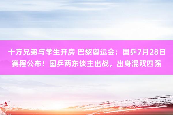 十方兄弟与学生开房 巴黎奥运会：国乒7月28日赛程公布！国乒两东谈主出战，出身混双四强