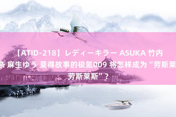 【ATID-218】レディーキラー ASUKA 竹内紗里奈 麻生ゆう 莫得故事的极氪009 将怎样成为“劳斯莱斯”？